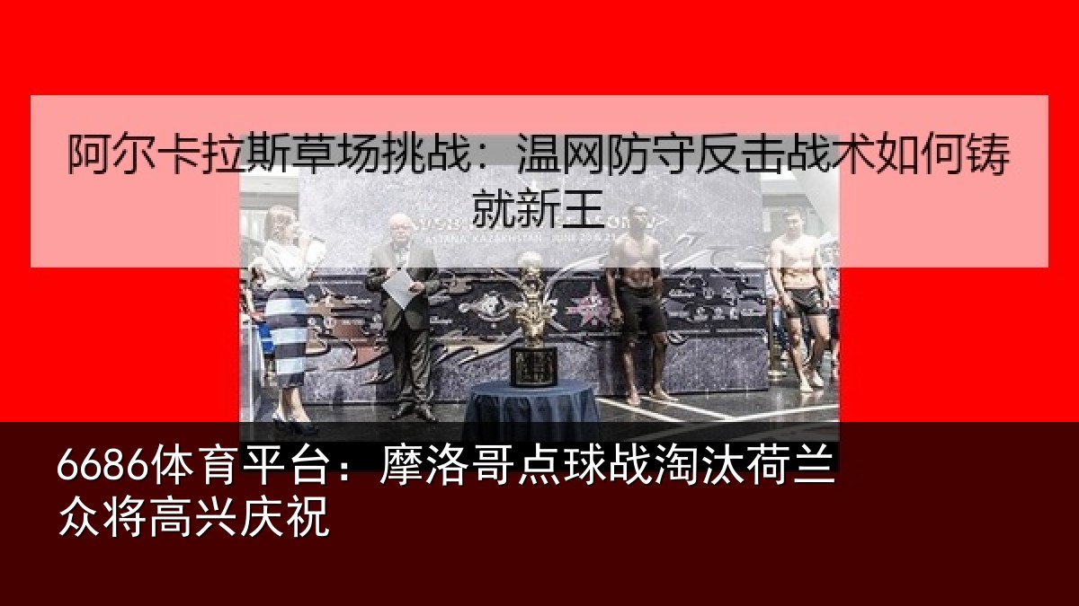 6686体育平台:摩洛哥点球战淘汰荷兰众将高兴庆祝