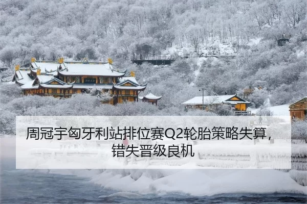 周冠宇匈牙利站排位赛Q2轮胎策略失算，错失晋级良机