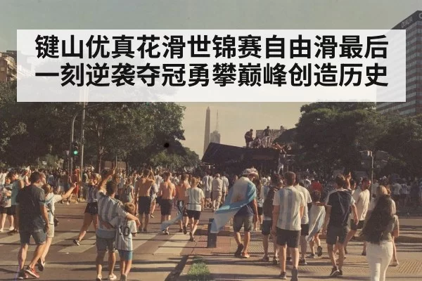 键山优真花滑世锦赛自由滑最后一刻逆袭夺冠勇攀巅峰创造历史