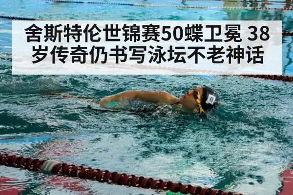 舍斯特伦世锦赛50蝶卫冕 38岁传奇仍书写泳坛不老神话