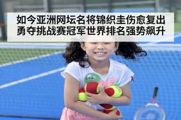 如今亚洲网坛名将锦织圭伤愈复出勇夺挑战赛冠军世界排名强势飙升