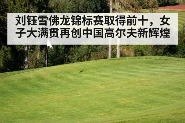 刘钰雪佛龙锦标赛取得前十，女子大满贯再创中国高尔夫新辉煌