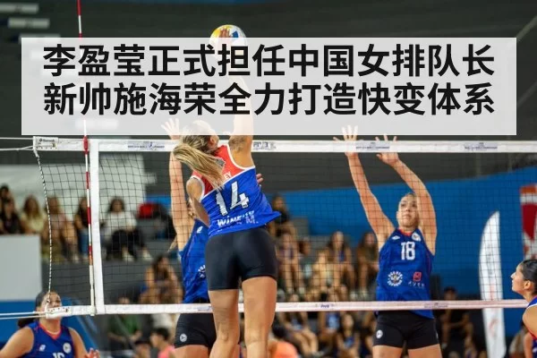 李盈莹正式担任中国女排队长新帅施海荣全力打造快变体系