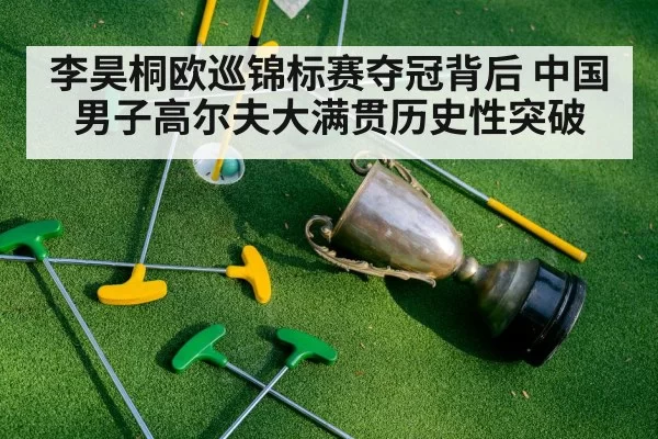 李昊桐欧巡锦标赛夺冠背后 中国男子高尔夫大满贯历史性突破