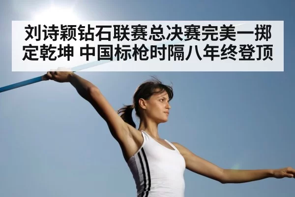 刘诗颖钻石联赛总决赛完美一掷定乾坤 中国标枪时隔八年终登顶