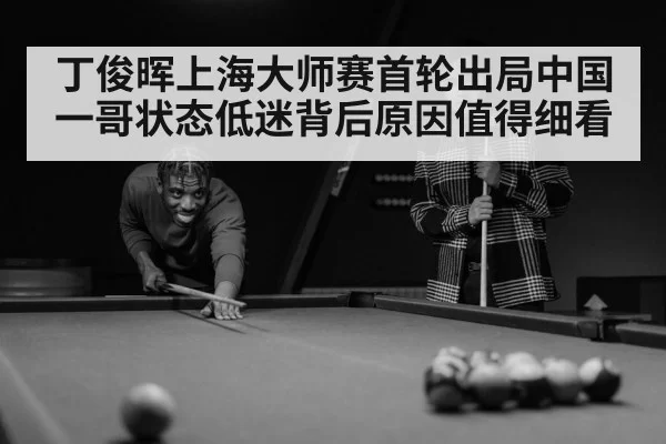 丁俊晖上海大师赛首轮出局中国一哥状态低迷背后原因值得细看