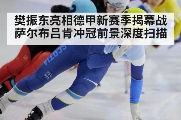 樊振东亮相德甲新赛季揭幕战萨尔布吕肯冲冠前景深度扫描