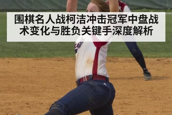 围棋名人战柯洁冲击冠军中盘战术变化与胜负关键手深度解析
